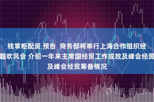 钱掌柜配资 预告  商务部将举行上海合作组织经贸合作专题吹风会 介绍一年来主席国经贸工作成效及峰会经贸筹备情况