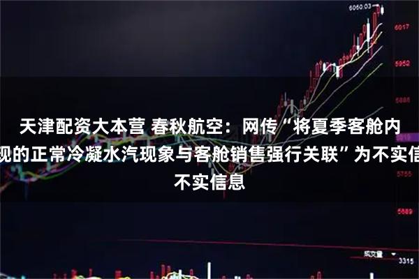 天津配资大本营 春秋航空：网传“将夏季客舱内出现的正常冷凝水汽现象与客舱销售强行关联”为不实信息