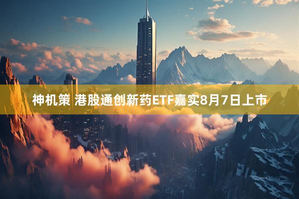 神机策 港股通创新药ETF嘉实8月7日上市