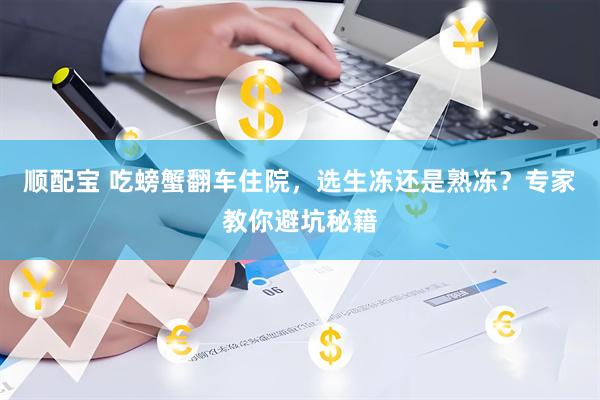 顺配宝 吃螃蟹翻车住院,选生冻还是熟冻?专家教你避坑秘籍
