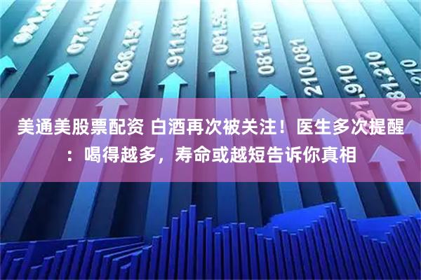 美通美股票配资 白酒再次被关注!医生多次提醒:喝得越多,寿命或越短告诉你真相