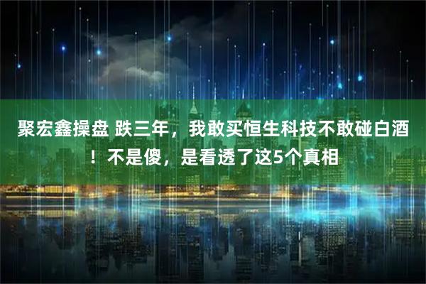 聚宏鑫操盘 跌三年,我敢买恒生科技不敢碰白酒!不是傻,是看透了这5个真相