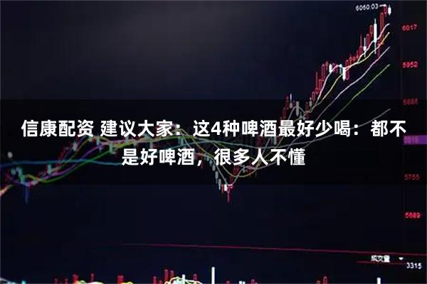 信康配资 建议大家:这4种啤酒最好少喝:都不是好啤酒,很多人不懂