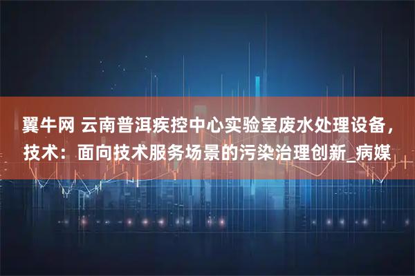 翼牛网 云南普洱疾控中心实验室废水处理设备，技术：面向技术服务场景的污染治理创新_病媒