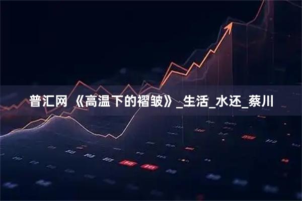 普汇网 《高温下的褶皱》_生活_水还_蔡川