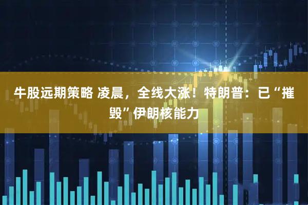 牛股远期策略 凌晨，全线大涨！特朗普：已“摧毁”伊朗核能力