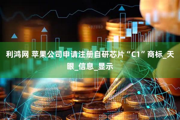 利鸿网 苹果公司申请注册自研芯片“C1”商标_天眼_信息_显示