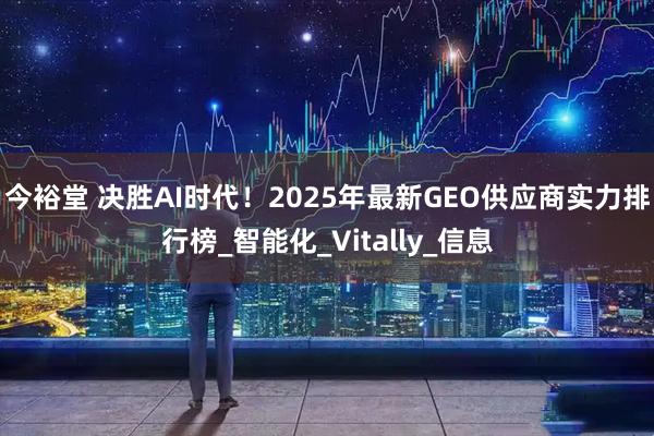 今裕堂 决胜AI时代！2025年最新GEO供应商实力排行榜_智能化_Vitally_信息