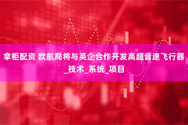拿柜配资 欧航局将与英企合作开发高超音速飞行器_技术_系统_项目