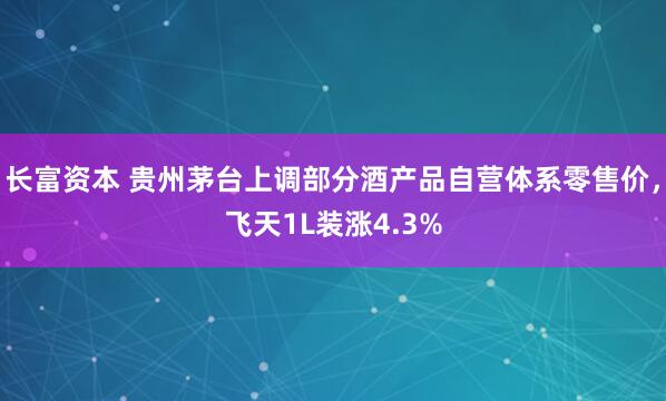 长富资本 贵州茅台上调部分酒产品自营体系零售价，飞天1L装涨4.3%