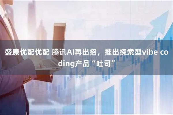 盛康优配优配 腾讯AI再出招，推出探索型vibe coding产品“吐司”