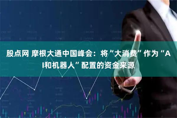 股点网 摩根大通中国峰会：将“大消费”作为“AI和机器人”配置的资金来源