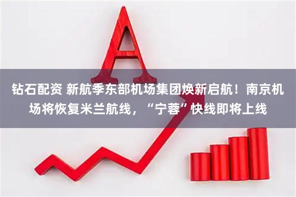 钻石配资 新航季东部机场集团焕新启航!南京机场将恢复米兰航线,“宁蓉”快线即将上线