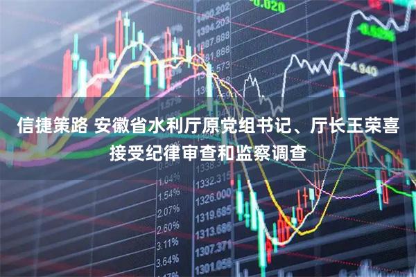 信捷策路 安徽省水利厅原党组书记、厅长王荣喜接受纪律审查和监察调查