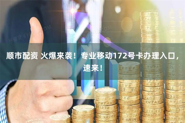 顺市配资 火爆来袭！专业移动172号卡办理入口，速来！