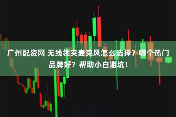广州配资网 无线领夹麦克风怎么选择？哪个热门品牌好？帮助小白避坑！