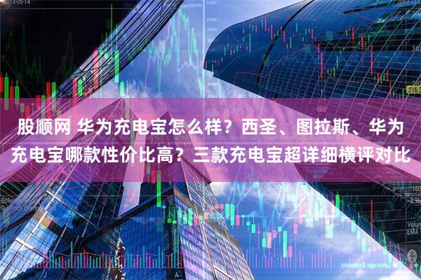 股顺网 华为充电宝怎么样？西圣、图拉斯、华为充电宝哪款性价比高？三款充电宝超详细横评对比