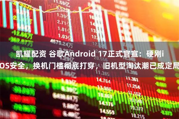 凯耀配资 谷歌Android 17正式官宣：硬刚iOS安全，换机门槛彻底打穿，旧机型淘汰潮已成定局