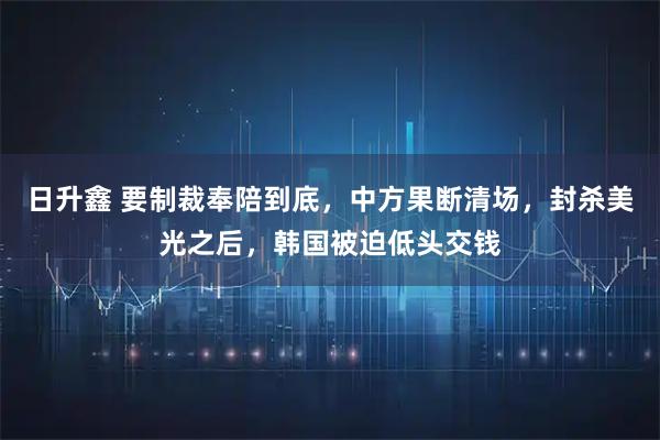 日升鑫 要制裁奉陪到底，中方果断清场，封杀美光之后，韩国被迫低头交钱
