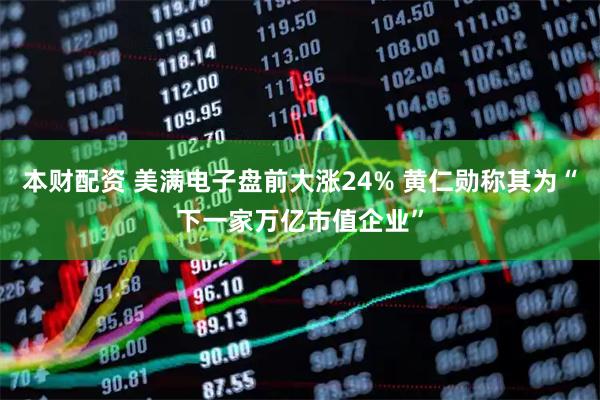 本财配资 美满电子盘前大涨24% 黄仁勋称其为“下一家万亿市值企业”