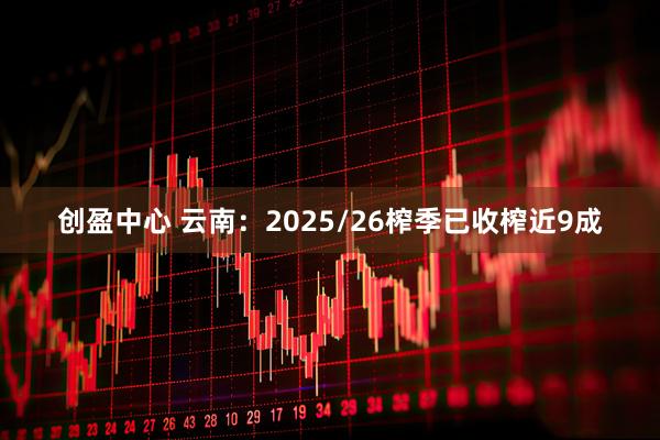 创盈中心 云南:2025/26榨季已收榨近9成