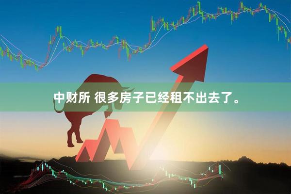 中财所 很多房子已经租不出去了。