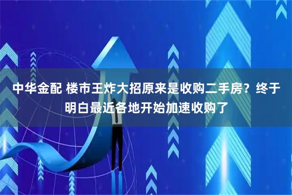 中华金配 楼市王炸大招原来是收购二手房？终于明白最近各地开始加速收购了