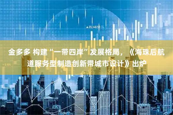 金多多 构建“一带四岸”发展格局,《海珠后航道服务型制造创新带城市设计》出炉