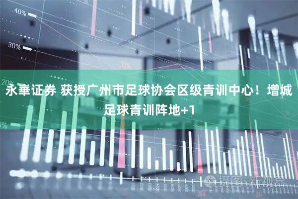 永崋证券 获授广州市足球协会区级青训中心！增城足球青训阵地+1