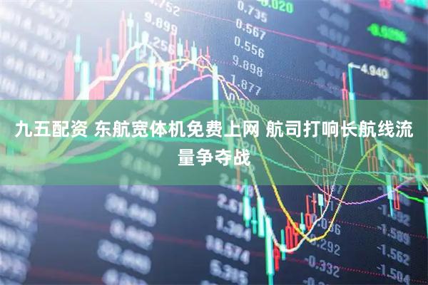 九五配资 东航宽体机免费上网 航司打响长航线流量争夺战