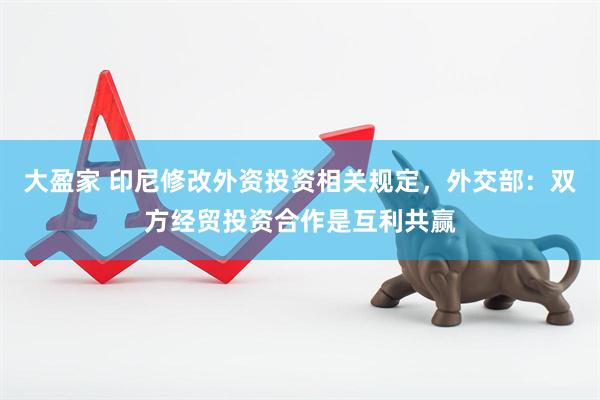 大盈家 印尼修改外资投资相关规定，外交部：双方经贸投资合作是互利共赢