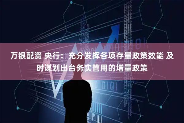万银配资 央行：充分发挥各项存量政策效能 及时谋划出台务实管用的增量政策