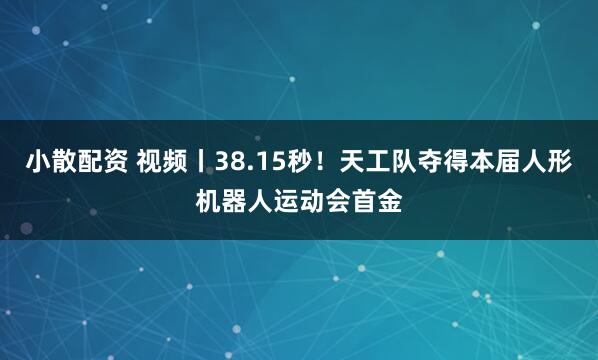小散配资 视频丨38.15秒！天工队夺得本届人形机器人运动会首金