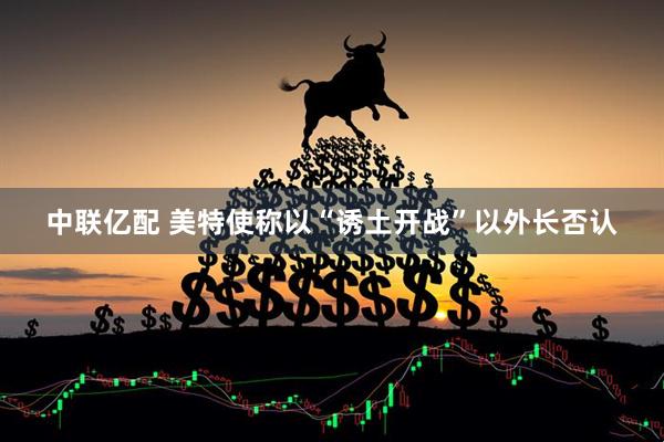 中联亿配 美特使称以“诱土开战”　以外长否认