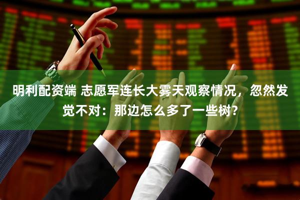 明利配资端 志愿军连长大雾天观察情况，忽然发觉不对：那边怎么多了一些树？